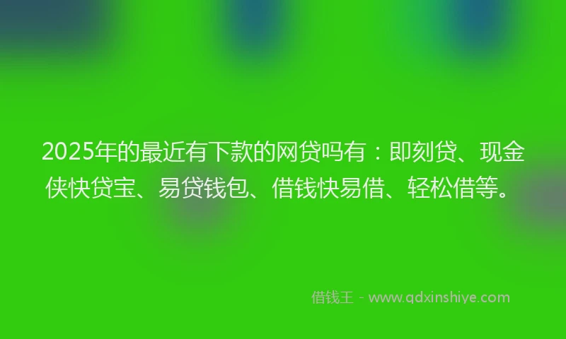 2025年的最近有下款的网贷吗有：即刻贷、现金侠快贷宝、易贷钱包、借钱快易借、轻松借等。