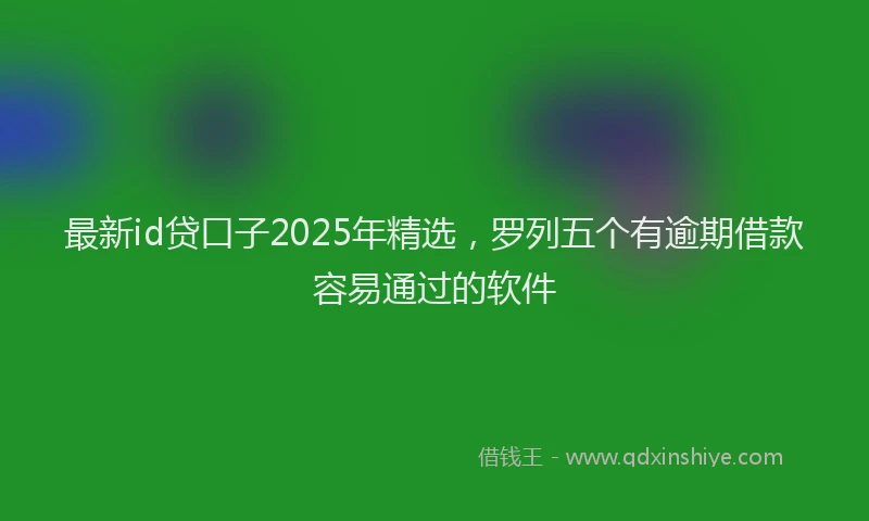 最新id贷口子2025年精选，罗列五个有逾期借款容易通过的软件