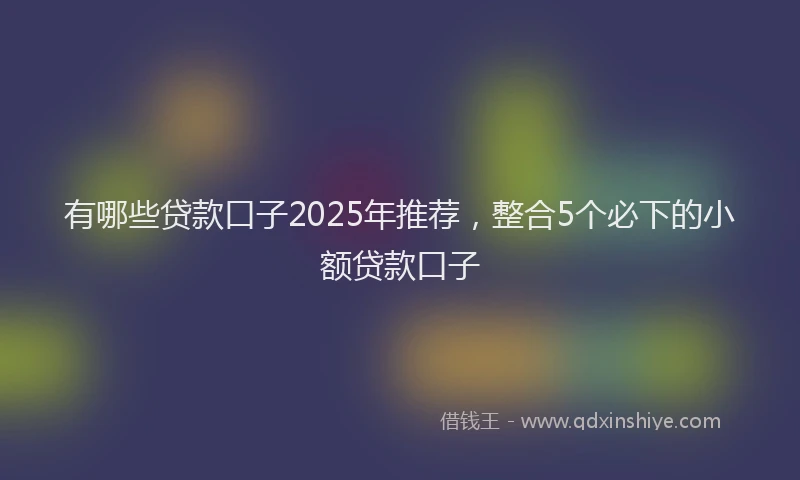 有哪些贷款口子2025年推荐，整合5个必下的小额贷款口子
