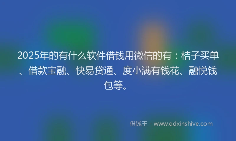 2025年的有什么软件借钱用微信的有：桔子买单、借款宝融、快易贷通、度小满有钱花、融悦钱包等。
