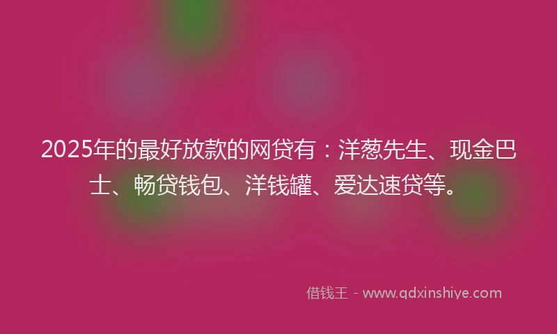 2025年的最好放款的网贷有：洋葱先生、现金巴士、畅贷钱包、洋钱罐、爱达速贷等。