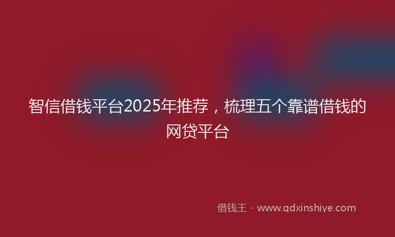 智信借钱平台2025年推荐，梳理五个靠谱借钱的网贷平台