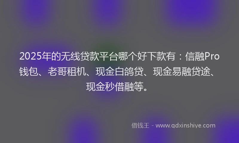 2025年的无线贷款平台哪个好下款有：信融Pro钱包、老哥租机、现金白鸽贷、现金易融贷途、现金秒借融等。