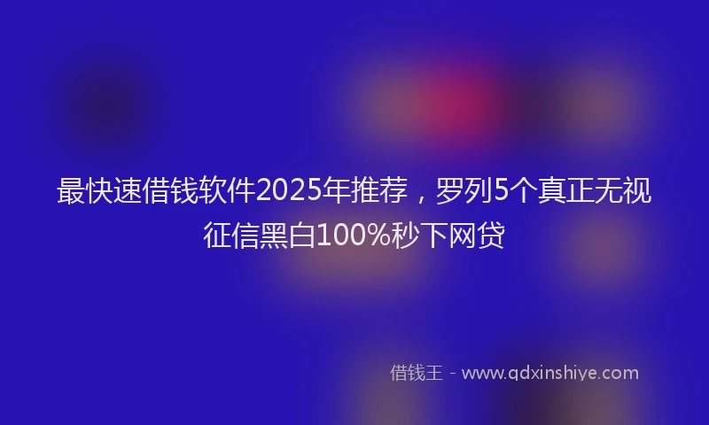 最快速借钱软件2025年推荐，罗列5个真正无视征信黑白100%秒下网贷