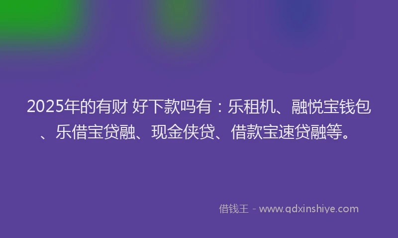 2025年的有财 好下款吗有：乐租机、融悦宝钱包、乐借宝贷融、现金侠贷、借款宝速贷融等。