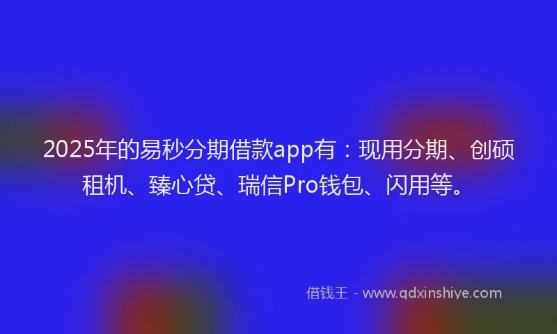 2025年的易秒分期借款app有：现用分期、创硕租机、臻心贷、瑞信Pro钱包、闪用等。