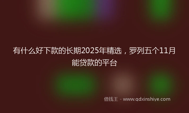 有什么好下款的长期2025年精选，罗列五个11月能贷款的平台