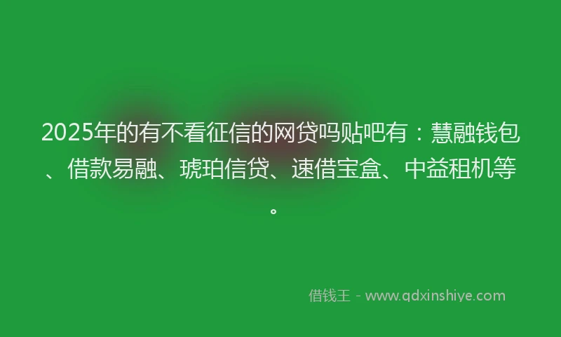 2025年的有不看征信的网贷吗贴吧有：慧融钱包、借款易融、琥珀信贷、速借宝盒、中益租机等。