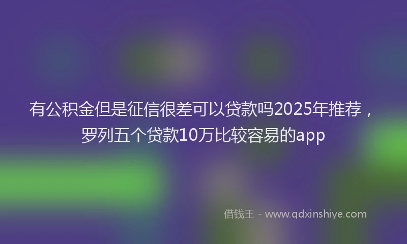 有公积金但是征信很差可以贷款吗2025年推荐，罗列五个贷款10万比较容易的app