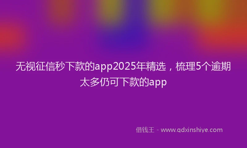 无视征信秒下款的app2025年精选，梳理5个逾期太多仍可下款的app