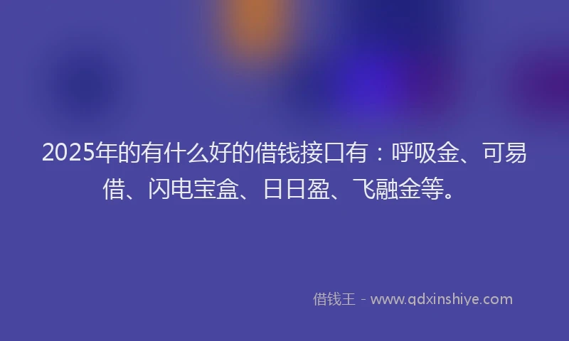 2025年的有什么好的借钱接口有：呼吸金、可易借、闪电宝盒、日日盈、飞融金等。