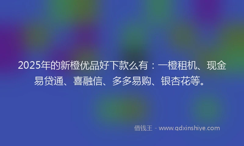 2025年的新橙优品好下款么有：一橙租机、现金易贷通、喜融信、多多易购、银杏花等。