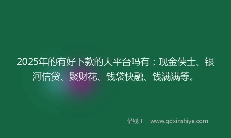 2025年的有好下款的大平台吗有：现金侠士、银河信贷、聚财花、钱袋快融、钱满满等。