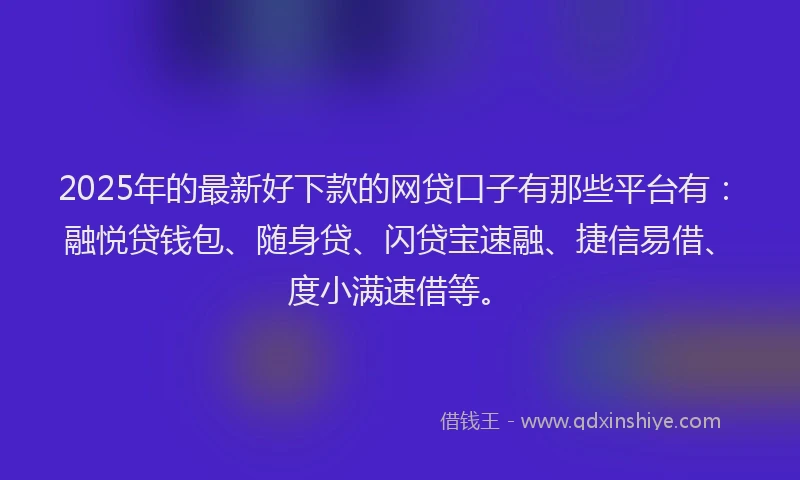2025年的最新好下款的网贷口子有那些平台有：融悦贷钱包、随身贷、闪贷宝速融、捷信易借、度小满速借等。