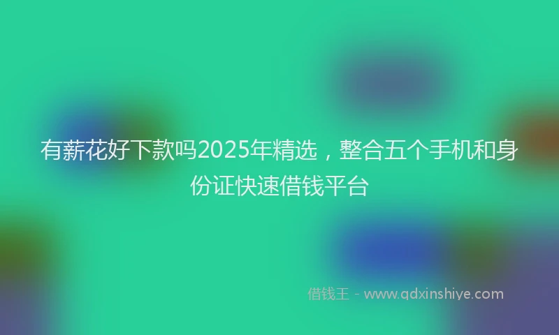 有薪花好下款吗2025年精选，整合五个手机和身份证快速借钱平台
