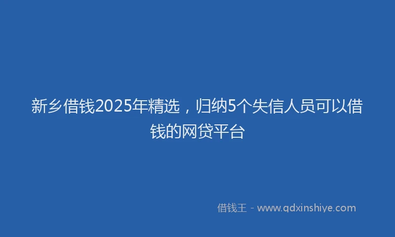 新乡借钱2025年精选，归纳5个失信人员可以借钱的网贷平台