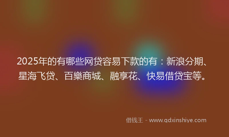 2025年的有哪些网贷容易下款的有：新浪分期、星海飞贷、百樂商城、融享花、快易借贷宝等。