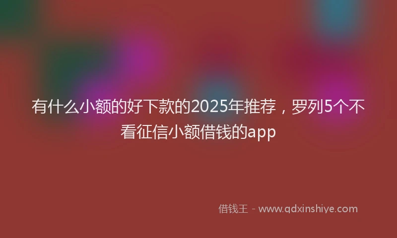 有什么小额的好下款的2025年推荐，罗列5个不看征信小额借钱的app