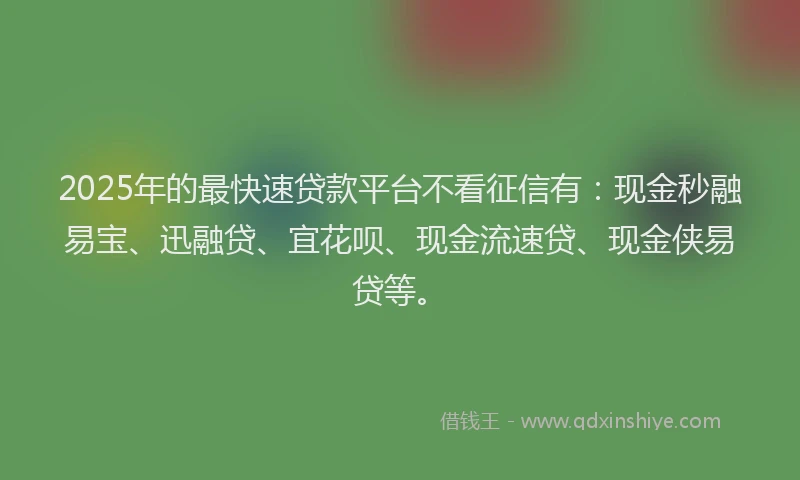 2025年的最快速贷款平台不看征信有：现金秒融易宝、迅融贷、宜花呗、现金流速贷、现金侠易贷等。