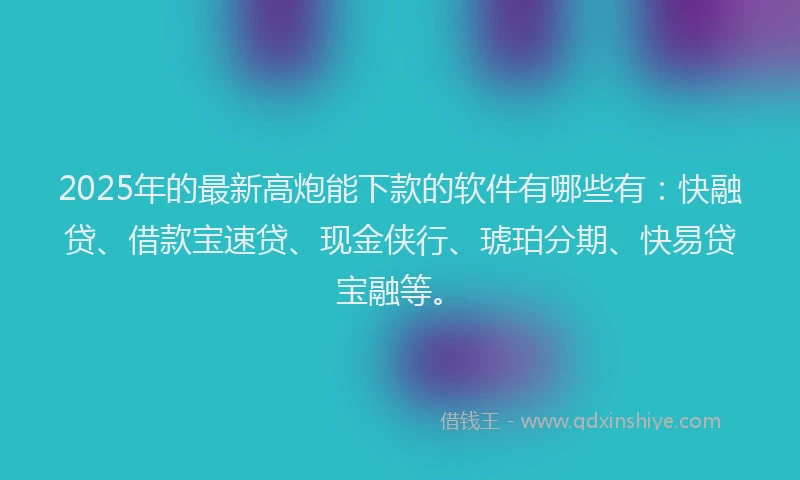 2025年的最新高炮能下款的软件有哪些有：快融贷、借款宝速贷、现金侠行、琥珀分期、快易贷宝融等。