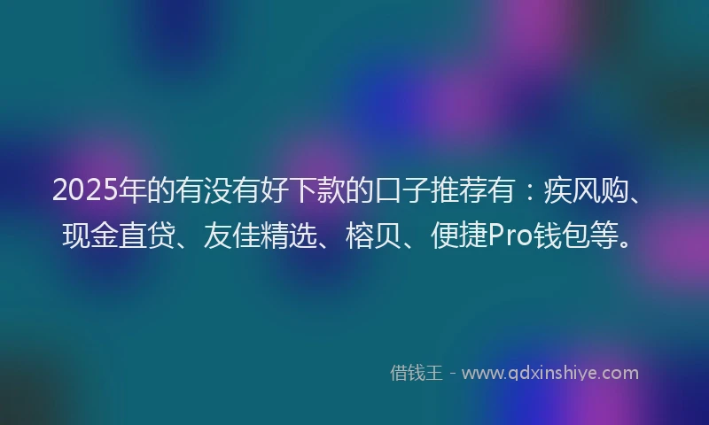 2025年的有没有好下款的口子推荐有：疾风购、现金直贷、友佳精选、榕贝、便捷Pro钱包等。
