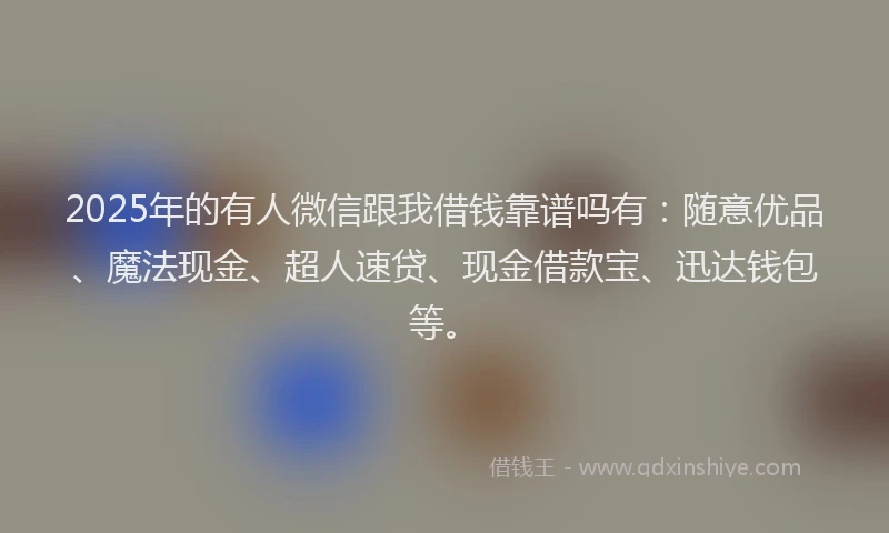 2025年的有人微信跟我借钱靠谱吗有：随意优品、魔法现金、超人速贷、现金借款宝、迅达钱包等。