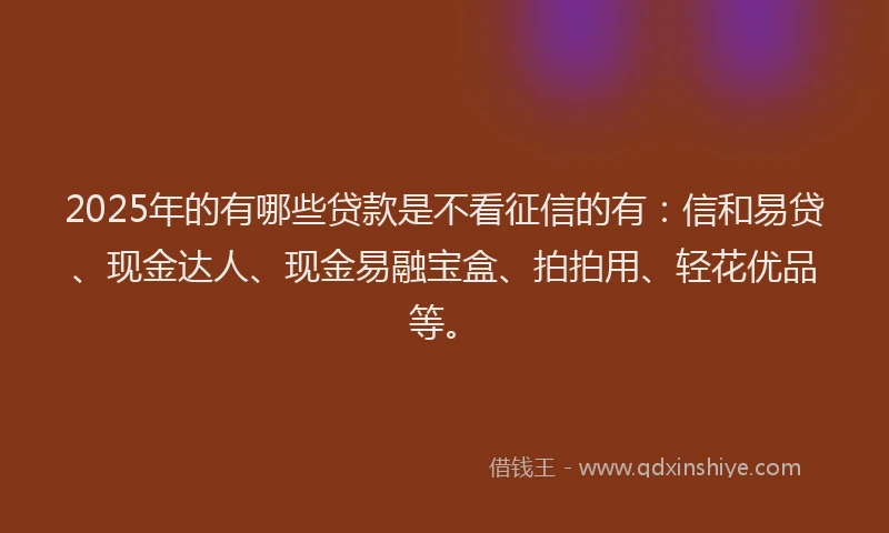 2025年的有哪些贷款是不看征信的有：信和易贷、现金达人、现金易融宝盒、拍拍用、轻花优品等。