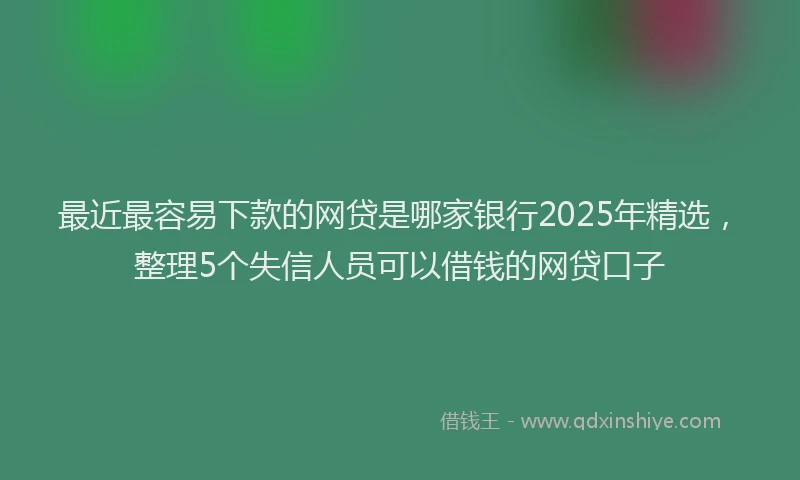 最近最容易下款的网贷是哪家银行2025年精选，整理5个失信人员可以借钱的网贷口子