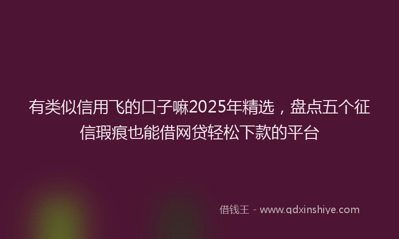 有类似信用飞的口子嘛2025年精选，盘点五个征信瑕疵也能借网贷轻松下款的平台