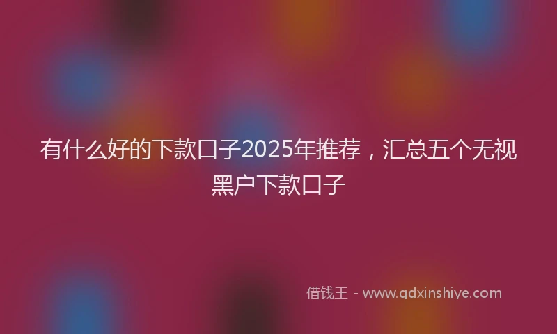 有什么好的下款口子2025年推荐，汇总五个无视黑户下款口子