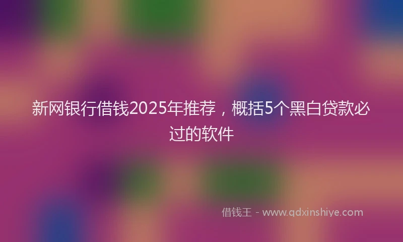 新网银行借钱2025年推荐，概括5个黑白贷款必过的软件