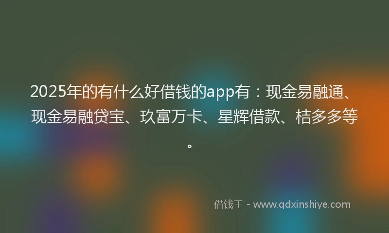 2025年的有什么好借钱的app有：现金易融通、现金易融贷宝、玖富万卡、星辉借款、桔多多等。