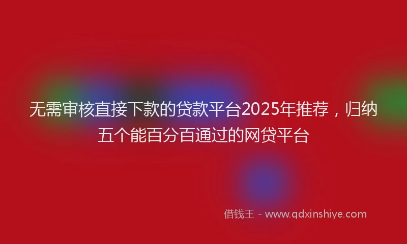 无需审核直接下款的贷款平台2025年推荐，归纳五个能百分百通过的网贷平台