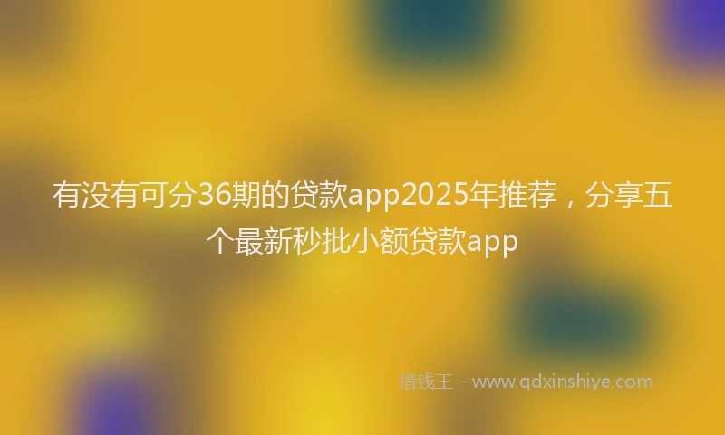 有没有可分36期的贷款app2025年推荐，分享五个最新秒批小额贷款app