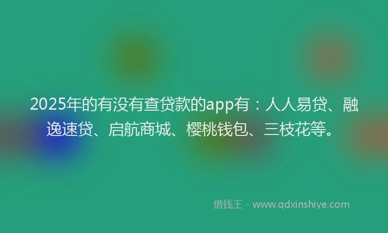 2025年的有没有查贷款的app有：人人易贷、融逸速贷、启航商城、樱桃钱包、三枝花等。