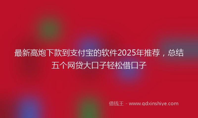 最新高炮下款到支付宝的软件2025年推荐，总结五个网贷大口子轻松借口子