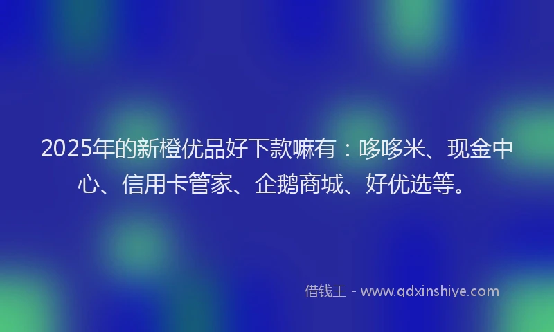 2025年的新橙优品好下款嘛有：哆哆米、现金中心、信用卡管家、企鹅商城、好优选等。