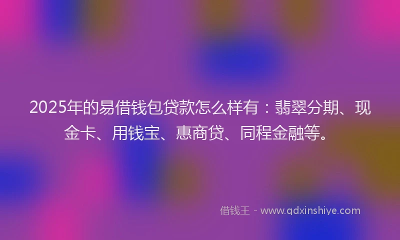 2025年的易借钱包贷款怎么样有：翡翠分期、现金卡、用钱宝、惠商贷、同程金融等。