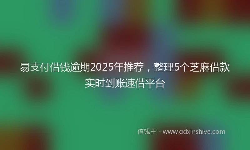 易支付借钱逾期2025年推荐，整理5个芝麻借款实时到账速借平台
