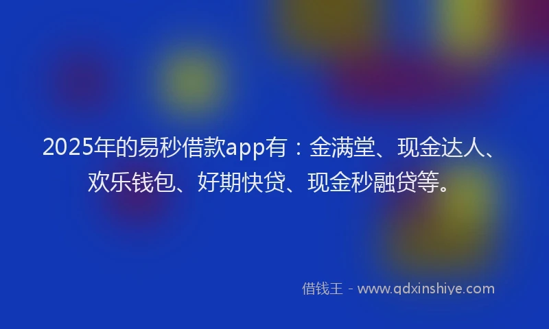 2025年的易秒借款app有：金满堂、现金达人、欢乐钱包、好期快贷、现金秒融贷等。