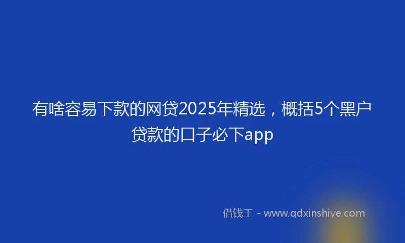 有啥容易下款的网贷2025年精选，概括5个黑户贷款的口子必下app