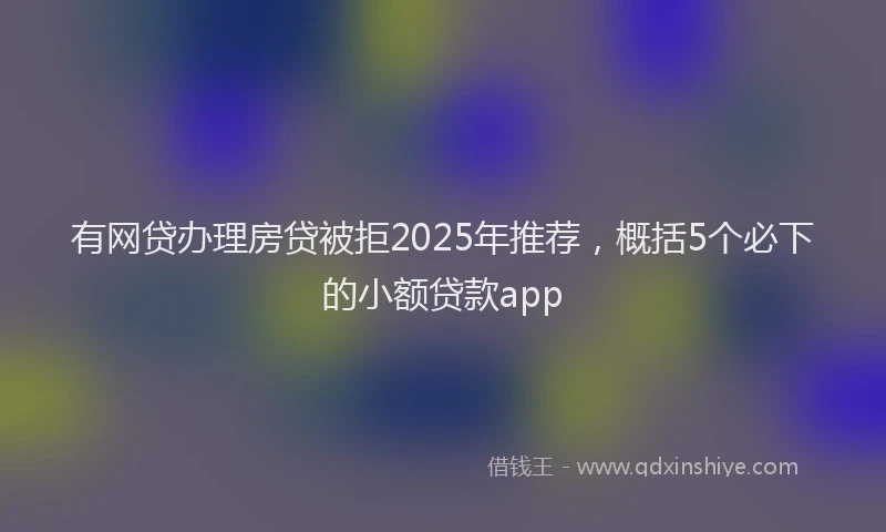 有网贷办理房贷被拒2025年推荐，概括5个必下的小额贷款app
