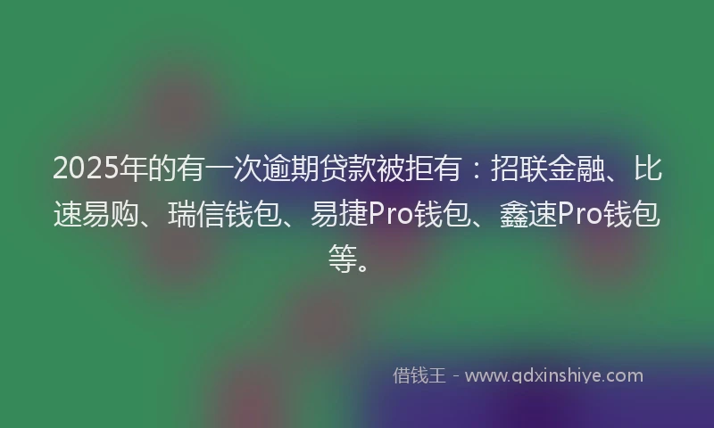 2025年的有一次逾期贷款被拒有：招联金融、比速易购、瑞信钱包、易捷Pro钱包、鑫速Pro钱包等。