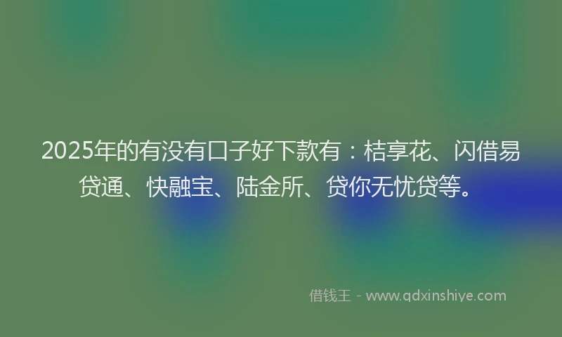 2025年的有没有口子好下款有：桔享花、闪借易贷通、快融宝、陆金所、贷你无忧贷等。
