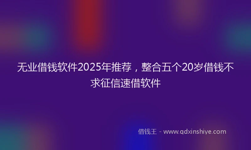 无业借钱软件2025年推荐，整合五个20岁借钱不求征信速借软件
