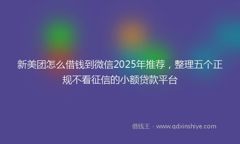 新美团怎么借钱到微信2025年推荐，整理五个正规不看征信的小额贷款平台