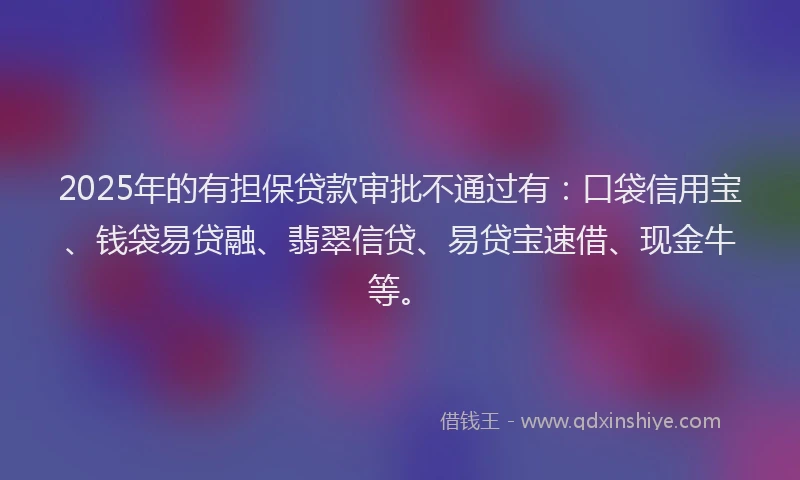 2025年的有担保贷款审批不通过有：口袋信用宝、钱袋易贷融、翡翠信贷、易贷宝速借、现金牛等。
