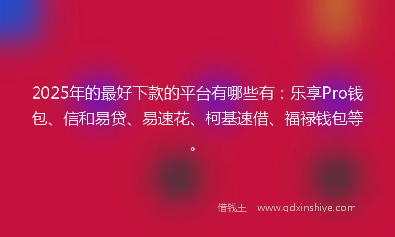2025年的最好下款的平台有哪些有：乐享Pro钱包、信和易贷、易速花、柯基速借、福禄钱包等。