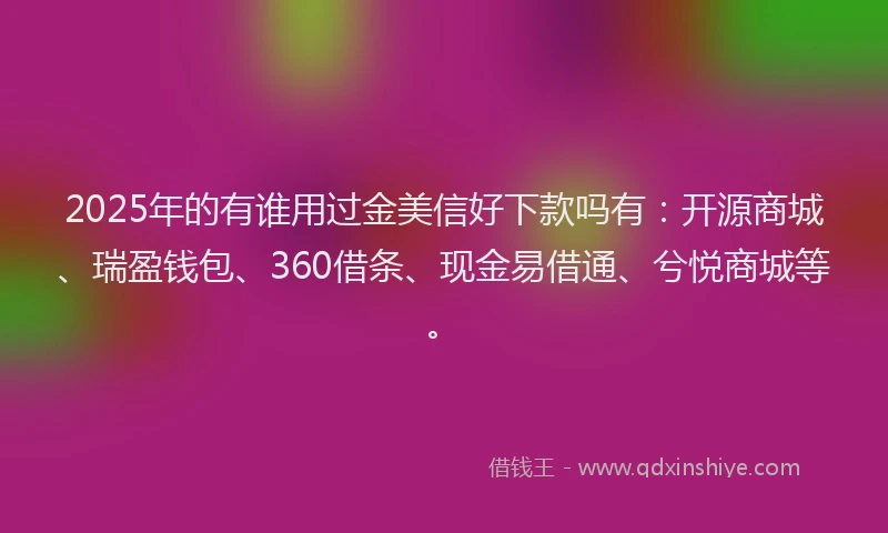 2025年的有谁用过金美信好下款吗有：开源商城、瑞盈钱包、360借条、现金易借通、兮悦商城等。