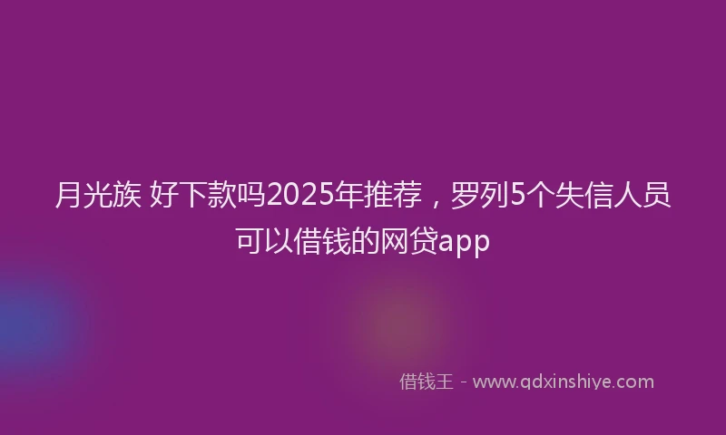 月光族 好下款吗2025年推荐，罗列5个失信人员可以借钱的网贷app